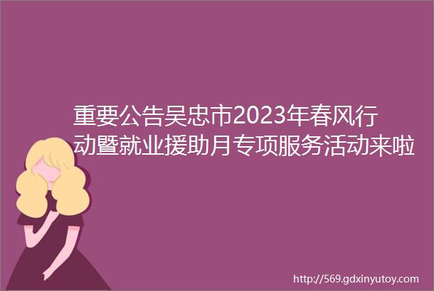 重要公告吴忠市2023年春风行动暨就业援助月专项服务活动来啦