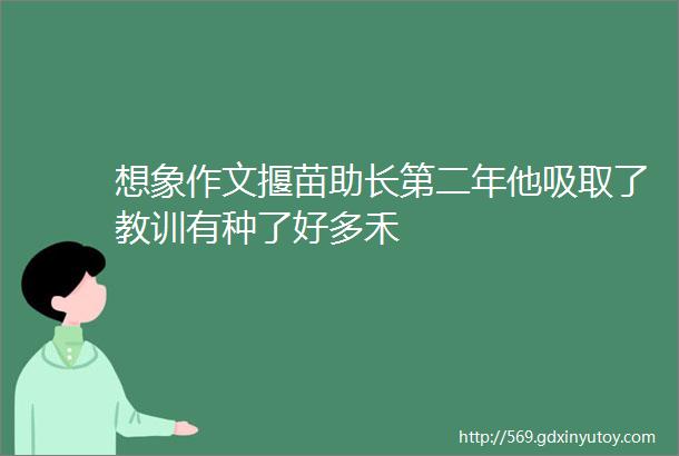 想象作文揠苗助长第二年他吸取了教训有种了好多禾