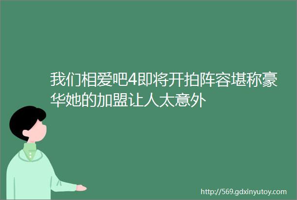 我们相爱吧4即将开拍阵容堪称豪华她的加盟让人太意外