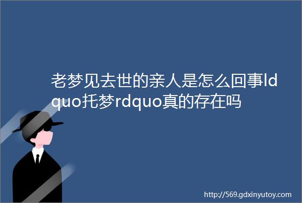 老梦见去世的亲人是怎么回事ldquo托梦rdquo真的存在吗多年的疑惑终于有了答案