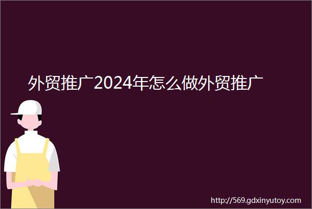 外贸推广2024年怎么做外贸推广