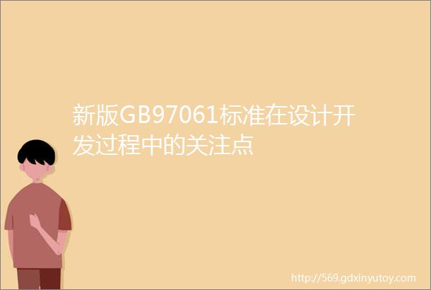 新版GB97061标准在设计开发过程中的关注点