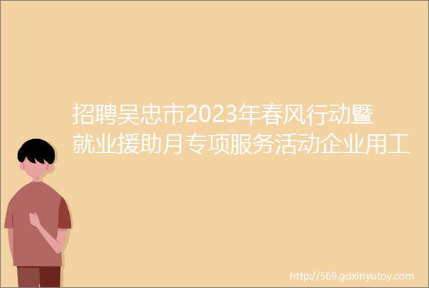 招聘吴忠市2023年春风行动暨就业援助月专项服务活动企业用工信息十