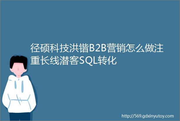 径硕科技洪锴B2B营销怎么做注重长线潜客SQL转化