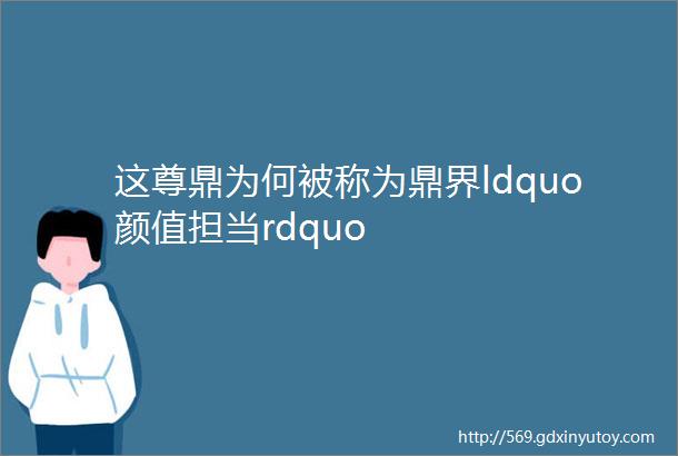 这尊鼎为何被称为鼎界ldquo颜值担当rdquo