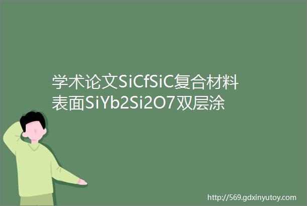 学术论文SiCfSiC复合材料表面SiYb2Si2O7双层涂层结合强度分析